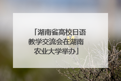 湖南省高校日语教学交流会在湖南农业大学举办