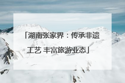 湖南张家界：传承非遗工艺 丰富旅游业态