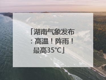 湖南气象发布：高温！阵雨！最高35℃