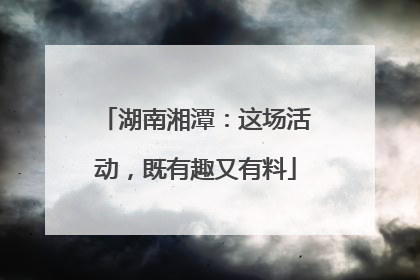 湖南湘潭：这场活动，既有趣又有料