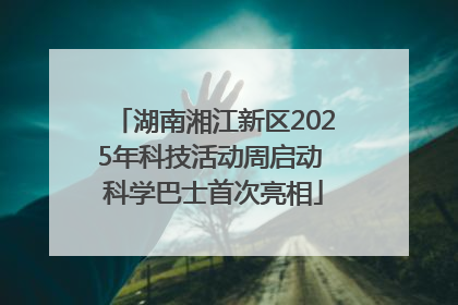 湖南湘江新区2025年科技活动周启动 科学巴士首次亮相