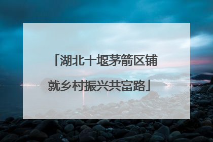 湖北十堰茅箭区铺就乡村振兴共富路