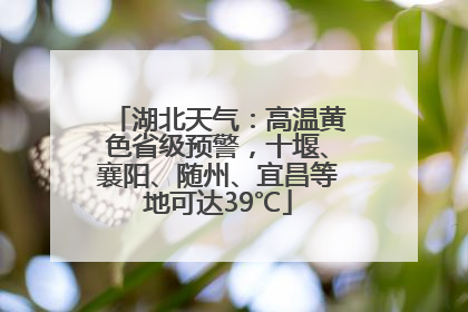 湖北天气：高温黄色省级预警，十堰、襄阳、随州、宜昌等地可达39℃