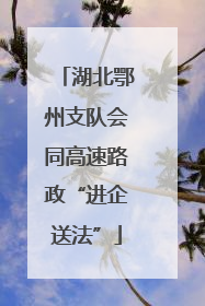 湖北鄂州支队会同高速路政“进企送法”