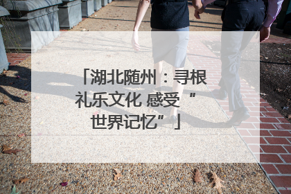 湖北随州：寻根礼乐文化 感受“世界记忆”