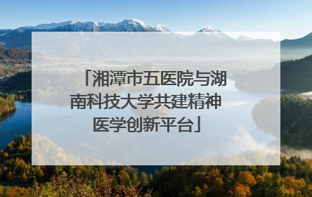 湘潭市五医院与湖南科技大学共建精神医学创新平台