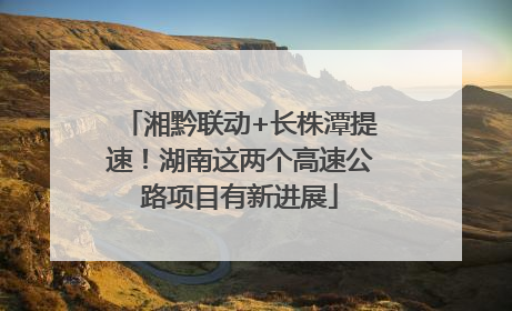湘黔联动+长株潭提速！湖南这两个高速公路项目有新进展