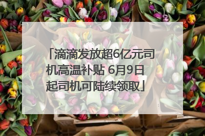 滴滴发放超6亿元司机高温补贴 6月9日起司机可陆续领取