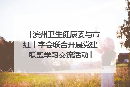 滨州卫生健康委与市红十字会联合开展党建联盟学习交流活动