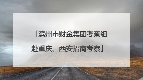 滨州市财金集团考察组赴重庆、西安招商考察