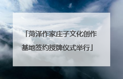 菏泽作家庄子文化创作基地签约授牌仪式举行