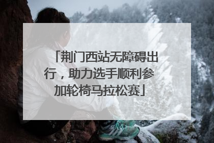 荆门西站无障碍出行，助力选手顺利参加轮椅马拉松赛