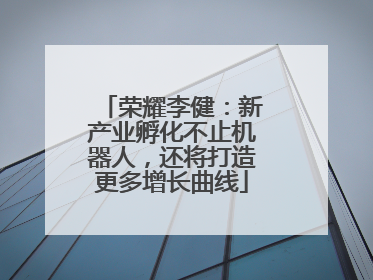 荣耀李健：新产业孵化不止机器人，还将打造更多增长曲线