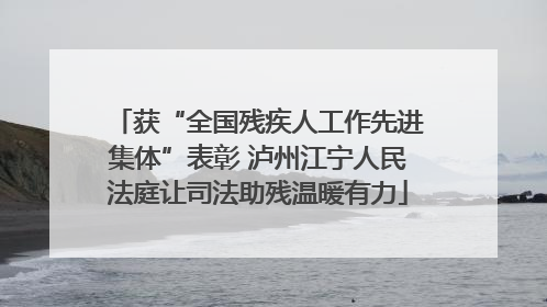 获“全国残疾人工作先进集体”表彰 泸州江宁人民法庭让司法助残温暖有力