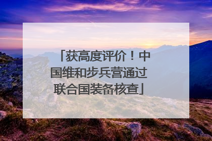 获高度评价！中国维和步兵营通过联合国装备核查