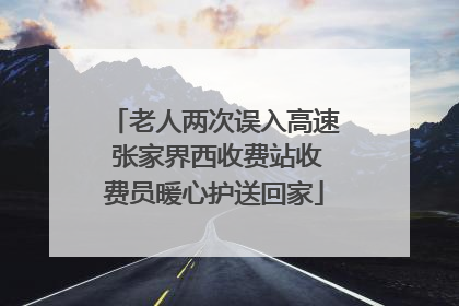 老人两次误入高速 张家界西收费站收费员暖心护送回家