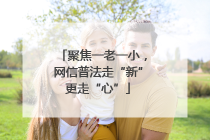 聚焦一老一小，网信普法走“新”更走“心”