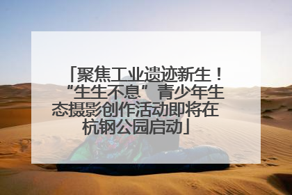 聚焦工业遗迹新生！“生生不息”青少年生态摄影创作活动即将在杭钢公园启动