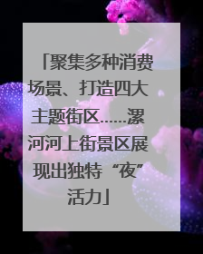 聚集多种消费场景、打造四大主题街区……漯河河上街景区展现出独特“夜”活力