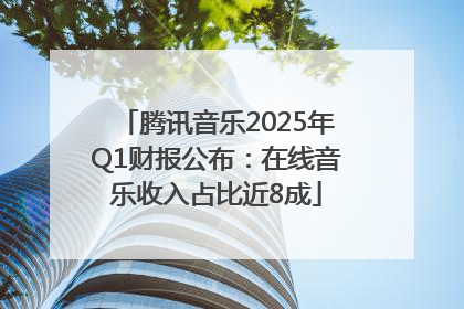 腾讯音乐2025年Q1财报公布：在线音乐收入占比近8成