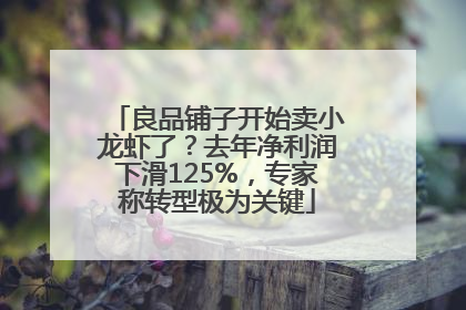 良品铺子开始卖小龙虾了？去年净利润下滑125%，专家称转型极为关键