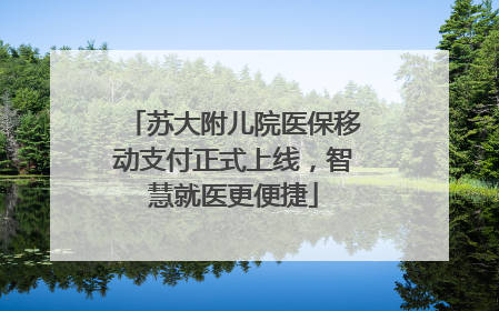 苏大附儿院医保移动支付正式上线，智慧就医更便捷