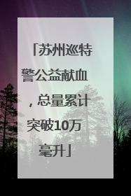 苏州巡特警公益献血，总量累计突破10万毫升