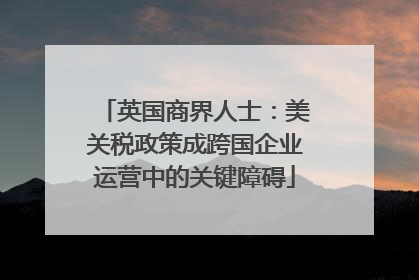 英国商界人士：美关税政策成跨国企业运营中的关键障碍
