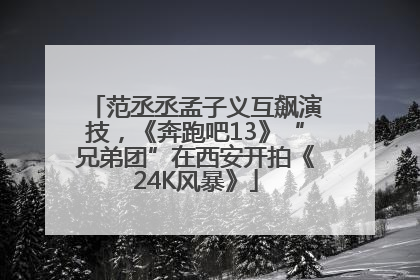 范丞丞孟子义互飙演技，《奔跑吧13》“兄弟团”在西安开拍《24K风暴》