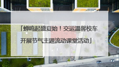 蝉鸣起盛夏始！交运温馨校车开展节气主题流动课堂活动