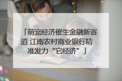 萌宠经济催生金融新赛道 江南农村商业银行精准发力“它经济”