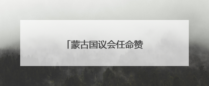 蒙古国议会任命赞丹沙塔尔为新总理