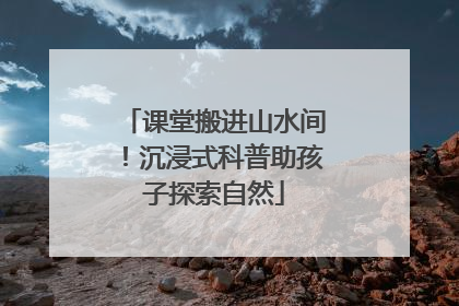 课堂搬进山水间！沉浸式科普助孩子探索自然