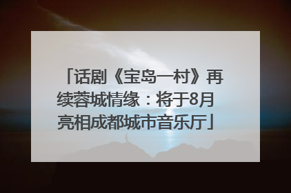 话剧《宝岛一村》再续蓉城情缘：将于8月亮相成都城市音乐厅