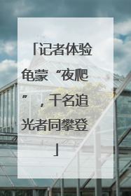 记者体验龟蒙“夜爬”，千名追光者同攀登