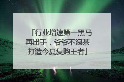 行业增速第一黑马再出手，爷爷不泡茶打造今夏复购王者
