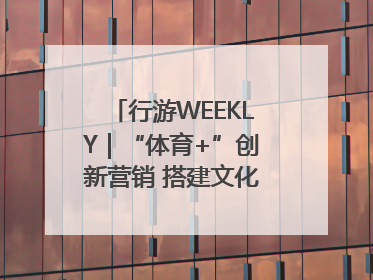 行游WEEKLY｜“体育+”创新营销 搭建文化传播新场景