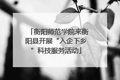 衡阳师范学院来衡阳县开展“入企下乡”科技服务活动