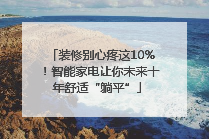 装修别心疼这10%！智能家电让你未来十年舒适“躺平”