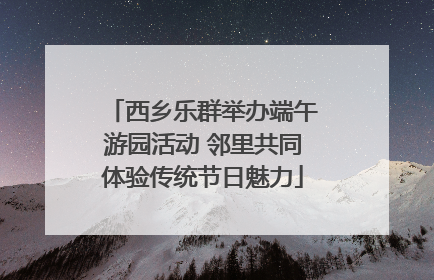 西乡乐群举办端午游园活动 邻里共同体验传统节日魅力