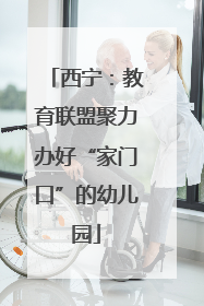西宁：教育联盟聚力办好“家门口”的幼儿园