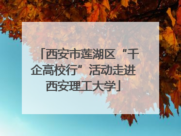 西安市莲湖区“千企高校行”活动走进西安理工大学