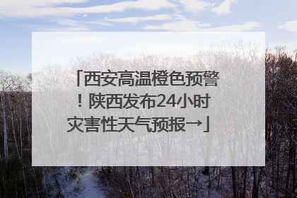 西安高温橙色预警！陕西发布24小时灾害性天气预报→