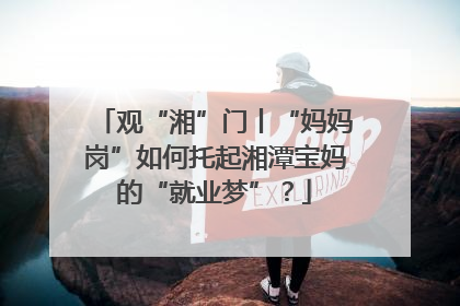 观“湘”门丨“妈妈岗”如何托起湘潭宝妈的“就业梦”？