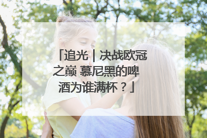 追光｜决战欧冠之巅 慕尼黑的啤酒为谁满杯？