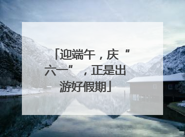迎端午，庆“六一”，正是出游好假期
