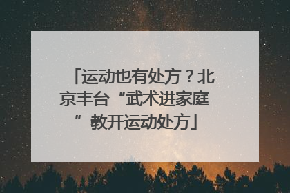 运动也有处方？北京丰台“武术进家庭”教开运动处方