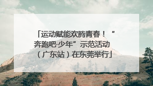 运动赋能欢腾青春！“奔跑吧·少年”示范活动（广东站）在东莞举行