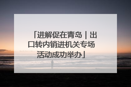 进解促在青岛｜出口转内销进机关专场活动成功举办