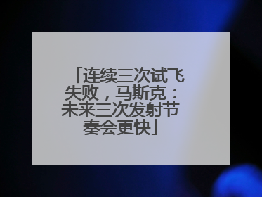 连续三次试飞失败，马斯克：未来三次发射节奏会更快